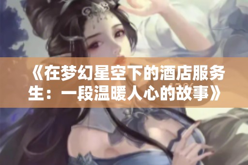 《在梦幻星空下的酒店服务生：一段温暖人心的故事》