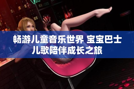 畅游儿童音乐世界 宝宝巴士儿歌陪伴成长之旅