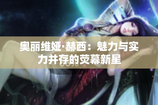 奥丽维娅·赫西：魅力与实力并存的荧幕新星