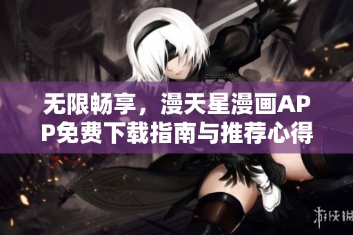 无限畅享，漫天星漫画APP免费下载指南与推荐心得