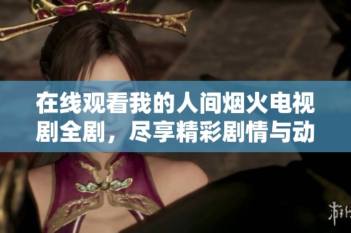 在线观看我的人间烟火电视剧全剧，尽享精彩剧情与动人故事