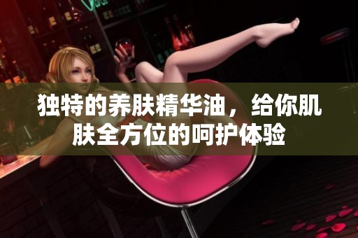 独特的养肤精华油，给你肌肤全方位的呵护体验