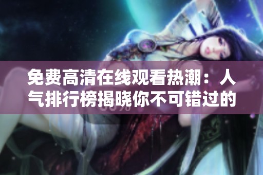 免费高清在线观看热潮：人气排行榜揭晓你不可错过的影片