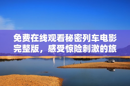 免费在线观看秘密列车电影完整版，感受惊险刺激的旅程