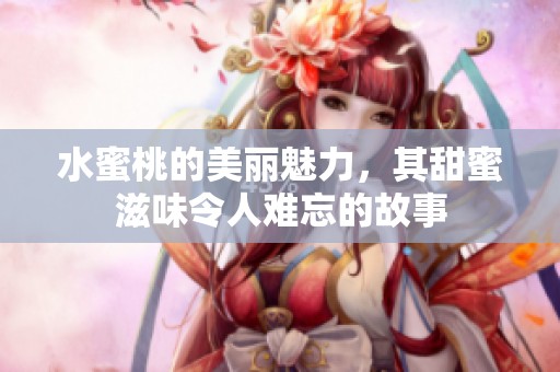 水蜜桃的美丽魅力，其甜蜜滋味令人难忘的故事