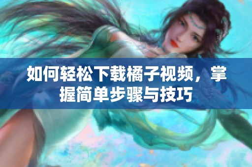 如何轻松下载橘子视频，掌握简单步骤与技巧