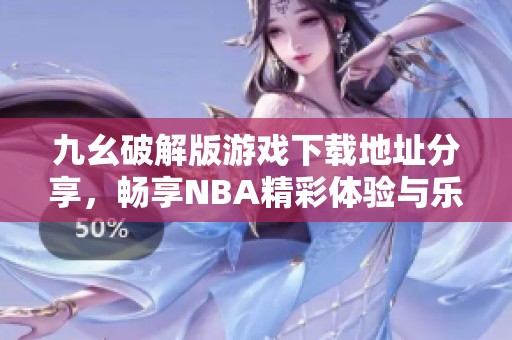 九幺破解版游戏下载地址分享，畅享NBA精彩体验与乐趣