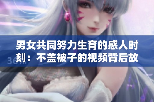 男女共同努力生育的感人时刻：不盖被子的视频背后故事
