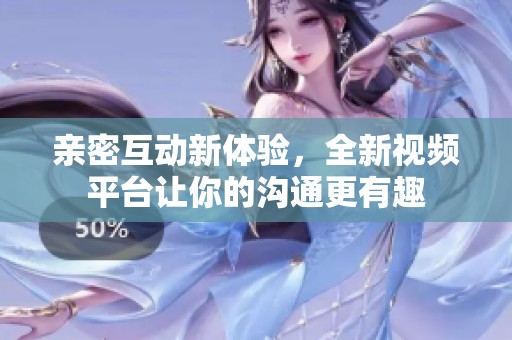 亲密互动新体验，全新视频平台让你的沟通更有趣