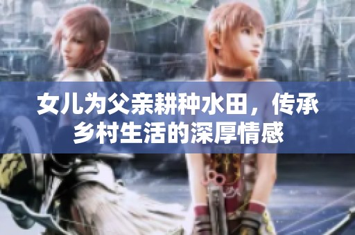女儿为父亲耕种水田，传承乡村生活的深厚情感