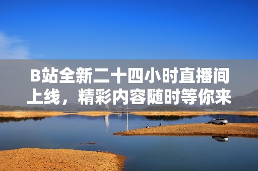 B站全新二十四小时直播间上线，精彩内容随时等你来！