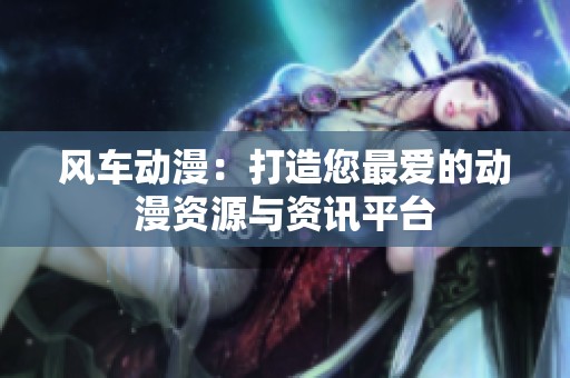 风车动漫：打造您最爱的动漫资源与资讯平台