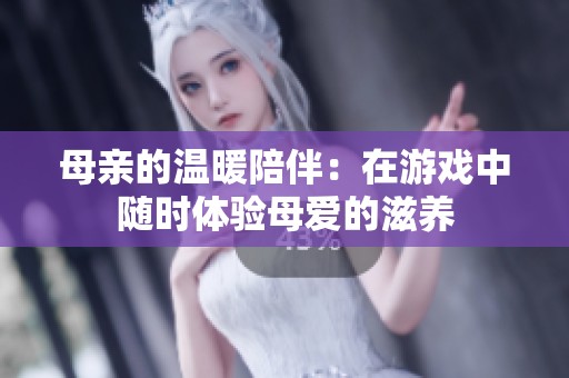 母亲的温暖陪伴：在游戏中随时体验母爱的滋养