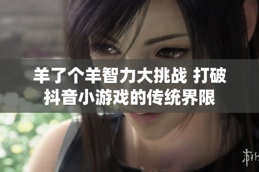 羊了个羊智力大挑战 打破抖音小游戏的传统界限