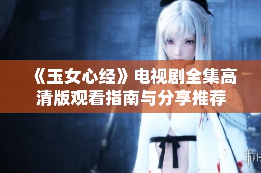 《玉女心经》电视剧全集高清版观看指南与分享推荐