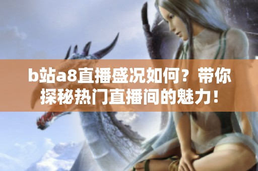 b站a8直播盛况如何？带你探秘热门直播间的魅力！