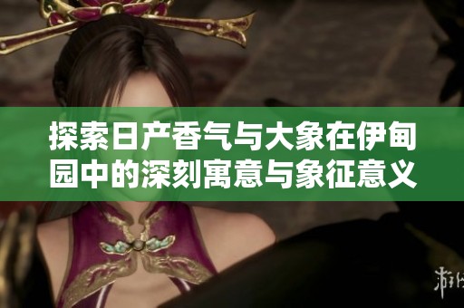探索日产香气与大象在伊甸园中的深刻寓意与象征意义