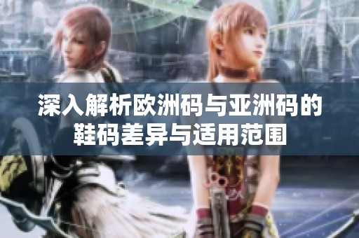 深入解析欧洲码与亚洲码的鞋码差异与适用范围