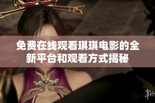 免费在线观看琪琪电影的全新平台和观看方式揭秘