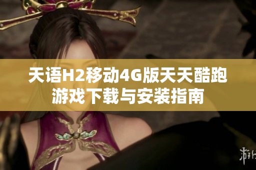 天语H2移动4G版天天酷跑游戏下载与安装指南