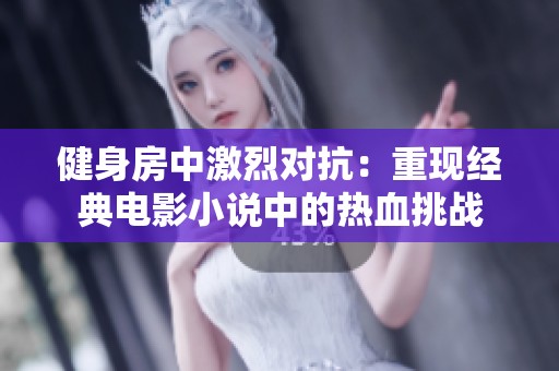 健身房中激烈对抗：重现经典电影小说中的热血挑战