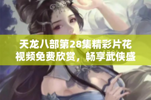 天龙八部第28集精彩片花视频免费欣赏，畅享武侠盛宴