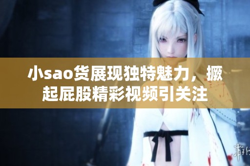 小sao货展现独特魅力，撅起屁股精彩视频引关注