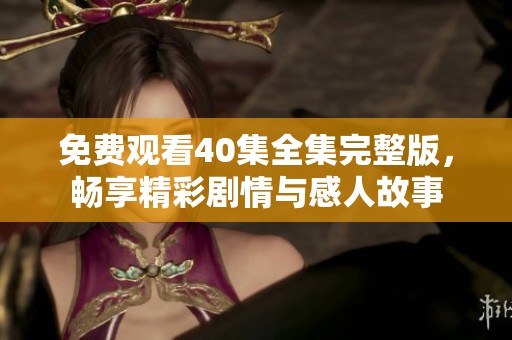 免费观看40集全集完整版，畅享精彩剧情与感人故事