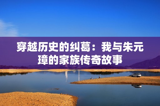 穿越历史的纠葛：我与朱元璋的家族传奇故事