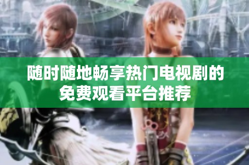随时随地畅享热门电视剧的免费观看平台推荐