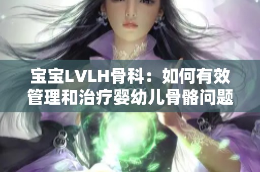 宝宝LVLH骨科：如何有效管理和治疗婴幼儿骨骼问题