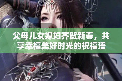 父母儿女媳妇齐贺新春，共享幸福美好时光的祝福语