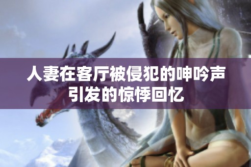 人妻在客厅被侵犯的呻吟声引发的惊悸回忆