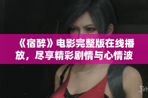 《宿醉》电影完整版在线播放，尽享精彩剧情与心情波动