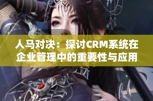 人马对决：探讨CRM系统在企业管理中的重要性与应用