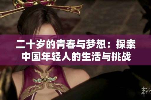 二十岁的青春与梦想：探索中国年轻人的生活与挑战
