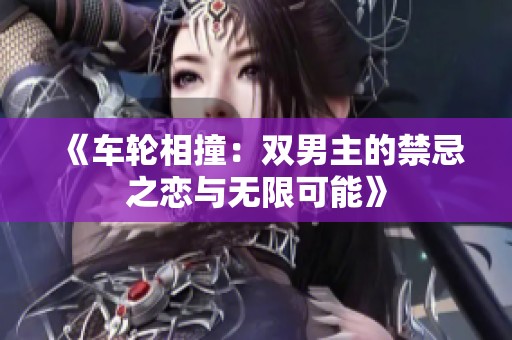 《车轮相撞：双男主的禁忌之恋与无限可能》