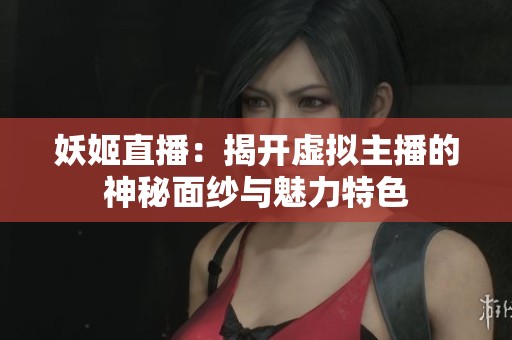 妖姬直播：揭开虚拟主播的神秘面纱与魅力特色