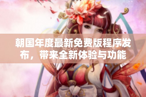 朝国年度最新免费版程序发布，带来全新体验与功能