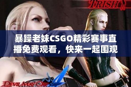 暴躁老妹CSGO精彩赛事直播免费观看，快来一起围观吧！