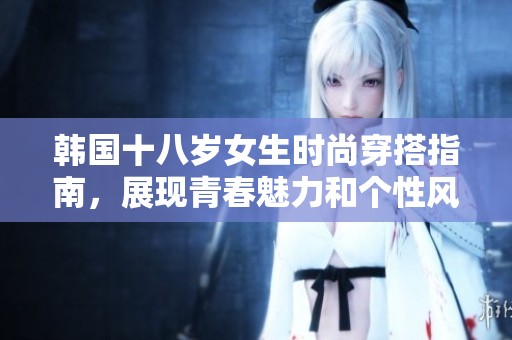 韩国十八岁女生时尚穿搭指南，展现青春魅力和个性风采
