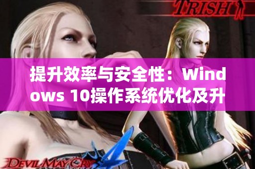 提升效率与安全性：Windows 10操作系统优化及升级策略解析