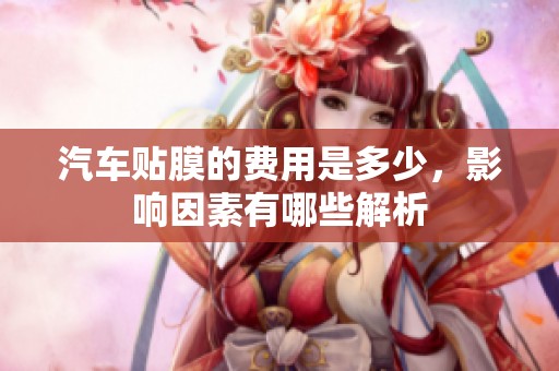 汽车贴膜的费用是多少，影响因素有哪些解析