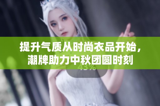 提升气质从时尚衣品开始，潮牌助力中秋团圆时刻