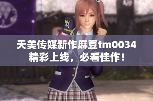 天美传媒新作麻豆tm0034精彩上线，必看佳作！
