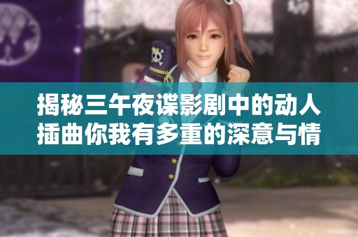 揭秘三午夜谍影剧中的动人插曲你我有多重的深意与情感