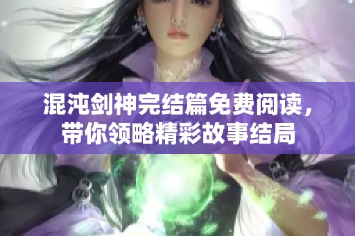 混沌剑神完结篇免费阅读，带你领略精彩故事结局