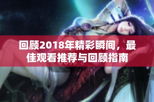 回顾2018年精彩瞬间，最佳观看推荐与回顾指南