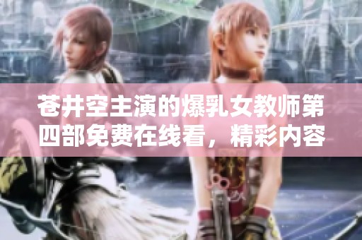 苍井空主演的爆乳女教师第四部免费在线看，精彩内容不容错过