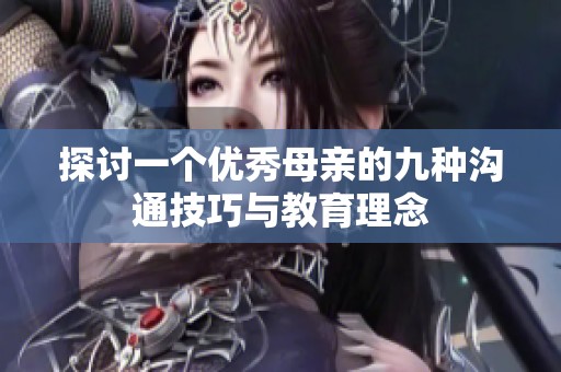 探讨一个优秀母亲的九种沟通技巧与教育理念